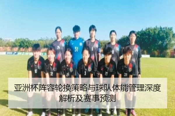 亚洲杯阵容轮换策略与球队体能管理深度解析及赛事预测
